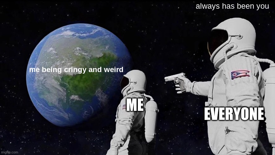 me: | always has been you; me being cringy and weird; ME; EVERYONE | image tagged in memes,always has been | made w/ Imgflip meme maker