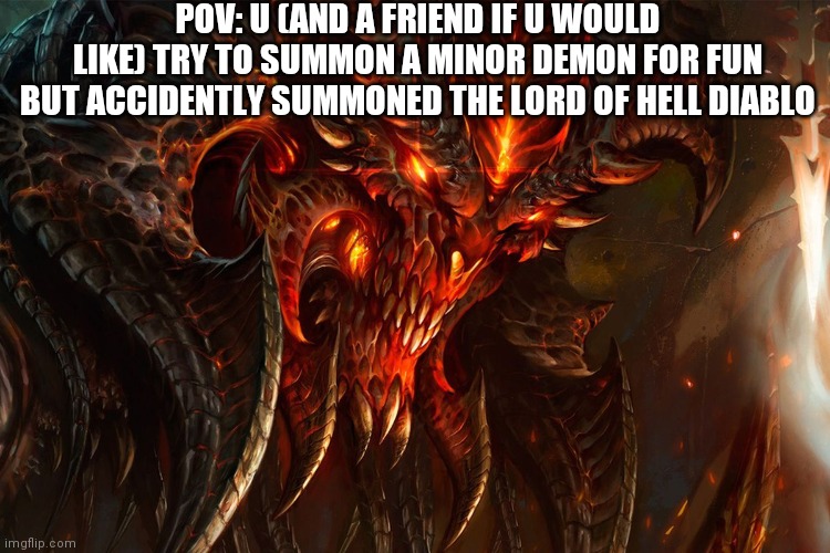 Diablo rp |  POV: U (AND A FRIEND IF U WOULD LIKE) TRY TO SUMMON A MINOR DEMON FOR FUN BUT ACCIDENTLY SUMMONED THE LORD OF HELL DIABLO | made w/ Imgflip meme maker