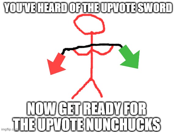 Upvote Nunchucks | YOU'VE HEARD OF THE UPVOTE SWORD; NOW GET READY FOR THE UPVOTE NUNCHUCKS | image tagged in blank white template | made w/ Imgflip meme maker