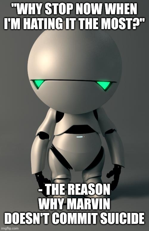 I finished the hitchhikers guide to the galaxy series, here's a Marvin meme to celebrate! | "WHY STOP NOW WHEN I'M HATING IT THE MOST?"; - THE REASON WHY MARVIN DOESN'T COMMIT SUICIDE | image tagged in marvin the paranoid android,depression | made w/ Imgflip meme maker
