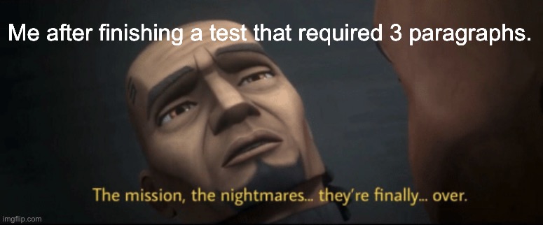 The mission, the nightmares... they’re finally... over. | Me after finishing a test that required 3 paragraphs. | image tagged in the mission the nightmares they re finally over | made w/ Imgflip meme maker