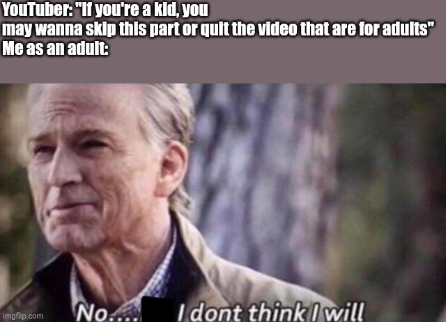 You might wanna skip this part that are for adults if you are a kid | YouTuber: "If you're a kid, you may wanna skip this part or quit the video that are for adults"
Me as an adult: | image tagged in no i don't think i will,youtube,memes,youtuber,funny,youtubers | made w/ Imgflip meme maker