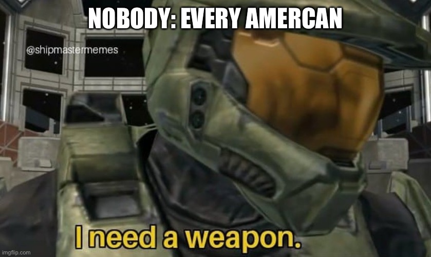 I need a weapon | NOBODY: EVERY AMERCAN | image tagged in i need a weapon | made w/ Imgflip meme maker