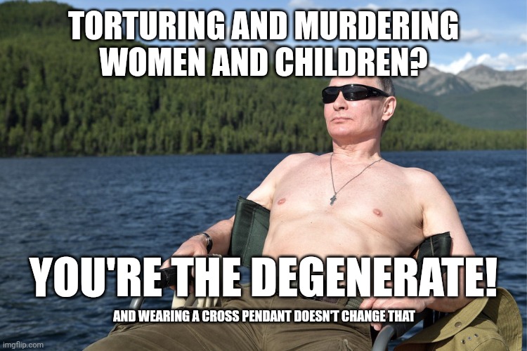 putin vacation | TORTURING AND MURDERING
WOMEN AND CHILDREN? YOU'RE THE DEGENERATE! AND WEARING A CROSS PENDANT DOESN'T CHANGE THAT | image tagged in thief,liar,murderer,pedophile,imperialist,izium | made w/ Imgflip meme maker