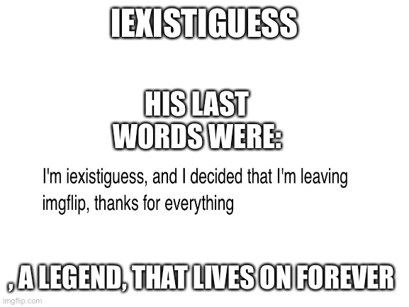 Blank White Template | IEXISTIGUESS; HIS LAST WORDS WERE:; , A LEGEND, THAT LIVES ON FOREVER | image tagged in blank white template | made w/ Imgflip meme maker