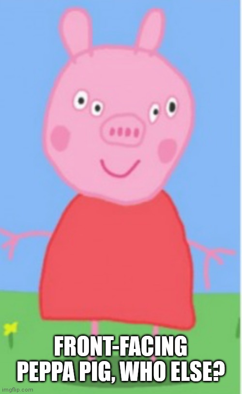 peppa pig 4 eyes | FRONT-FACING PEPPA PIG, WHO ELSE? | image tagged in peppa pig 4 eyes | made w/ Imgflip meme maker