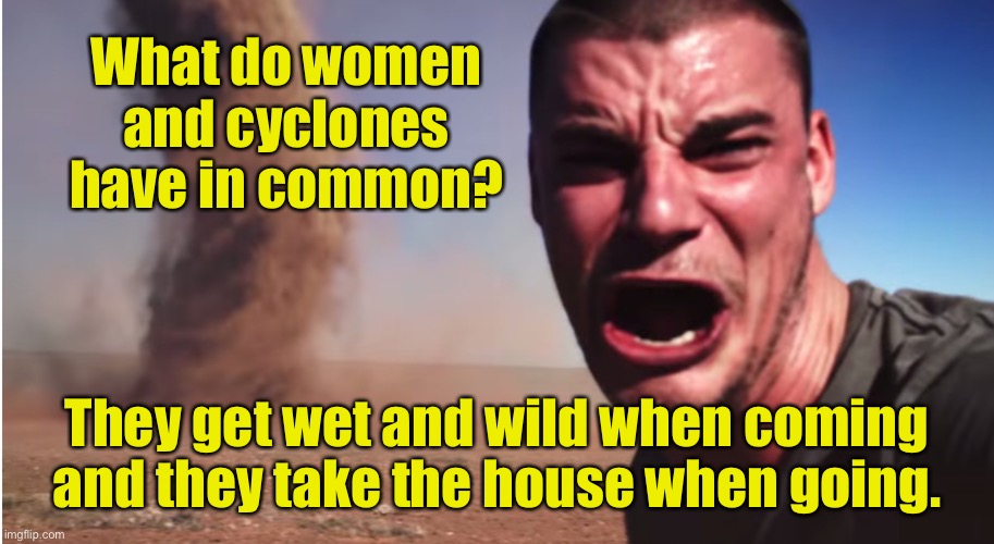 Cyclones | What do women and cyclones have in common? They get wet and wild when coming and they take the house when going. | image tagged in cyclone,women,wet and wild,coming,house,dark humour | made w/ Imgflip meme maker