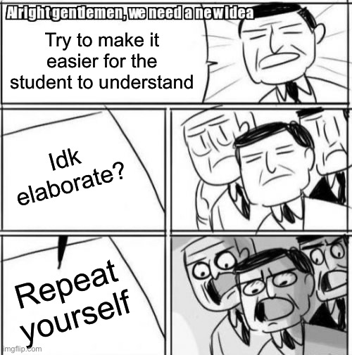 Alright Gentlemen We Need A New Idea Meme | Try to make it easier for the student to understand Idk elaborate? Repeat yourself | image tagged in memes,alright gentlemen we need a new idea | made w/ Imgflip meme maker