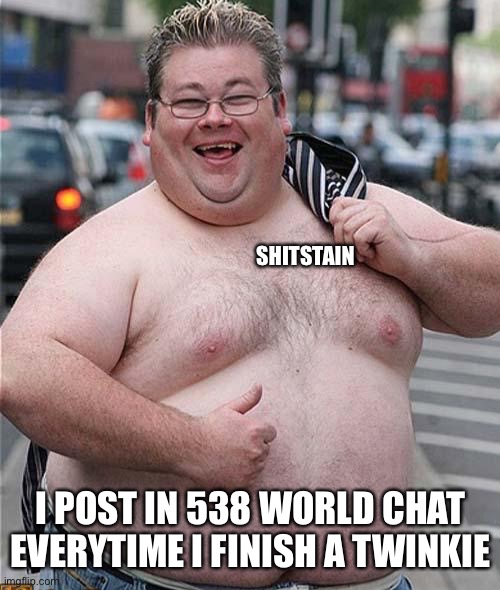 Shitstain IRL | SHITSTAIN; I POST IN 538 WORLD CHAT EVERYTIME I FINISH A TWINKIE | image tagged in shitstain irl | made w/ Imgflip meme maker