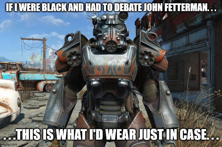 Fallout 4 Armor. | IF I WERE BLACK AND HAD TO DEBATE JOHN FETTERMAN. . . . . .THIS IS WHAT I'D WEAR JUST IN CASE. . . | image tagged in fetterman,gun crazed,racist,political meme,political humor | made w/ Imgflip meme maker