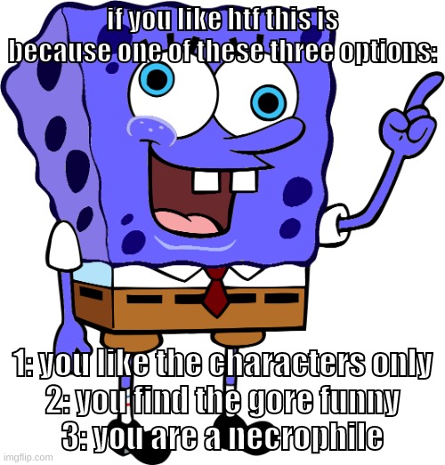 pretty sure most of them are for 1 | if you like htf this is because one of these three options:; 1: you like the characters only
2: you find the gore funny
3: you are a necrophile | image tagged in memes,funny,spinge bridge,htf,happy tree friends,fax | made w/ Imgflip meme maker