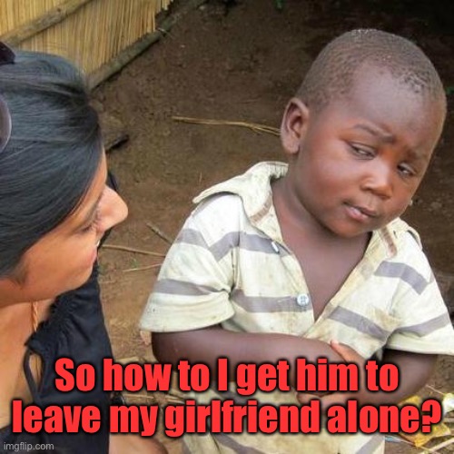 Third World Skeptical Kid Meme | So how to I get him to leave my girlfriend alone? | image tagged in memes,third world skeptical kid | made w/ Imgflip meme maker