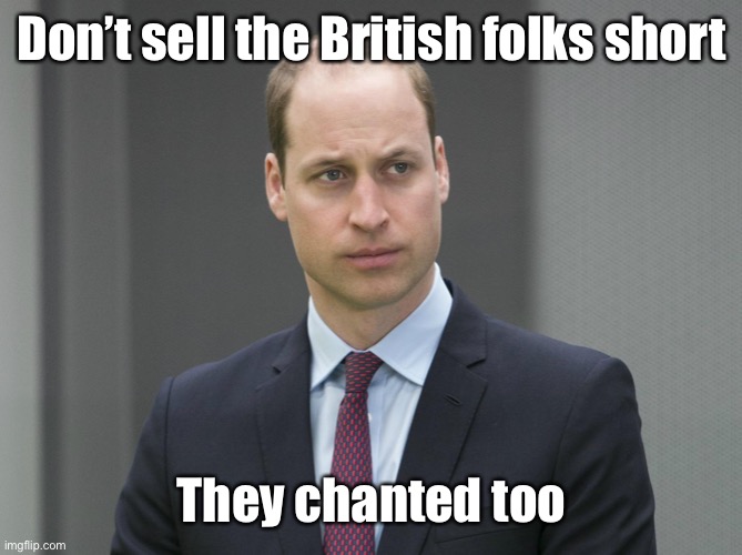 Sad Prince William | Don’t sell the British folks short They chanted too | image tagged in sad prince william | made w/ Imgflip meme maker