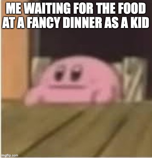 Wait for it.. |  ME WAITING FOR THE FOOD AT A FANCY DINNER AS A KID | image tagged in food,kirby,fancy,food memes,yummy,funny | made w/ Imgflip meme maker