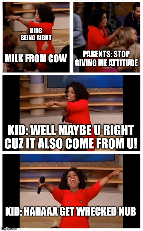 Haha l bozo | KIDS BEING RIGHT; MILK FROM COW; PARENTS: STOP GIVING ME ATTITUDE; KID: WELL MAYBE U RIGHT CUZ IT ALSO COME FROM U! KID: HAHAAA GET WRECKED NUB | image tagged in memes,oprah you get a car everybody gets a car | made w/ Imgflip meme maker