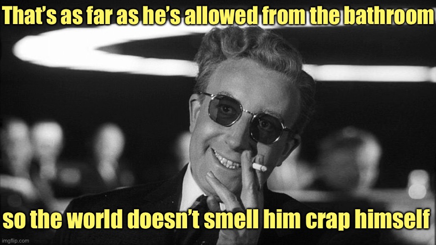Doctor Strangelove says... | That’s as far as he’s allowed from the bathroom so the world doesn’t smell him crap himself | image tagged in doctor strangelove says | made w/ Imgflip meme maker