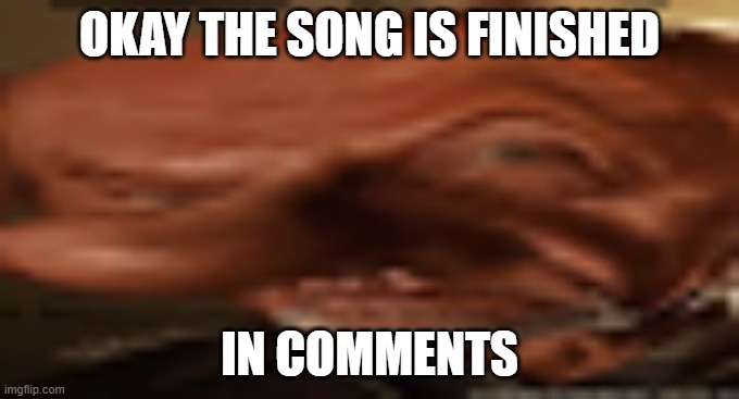 finger dingle eyebrow raise | OKAY THE SONG IS FINISHED; IN COMMENTS | image tagged in finger dingle eyebrow raise | made w/ Imgflip meme maker