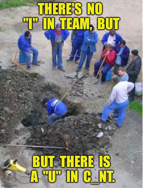 Team work | THERE'S  NO  "I"  IN  TEAM,  BUT; BUT  THERE  IS  A  "U"  IN  C_NT. | image tagged in team work,no i in team,work,is a u,in c_nt,dark humour | made w/ Imgflip meme maker