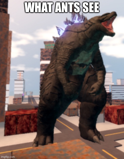 Kaiju Universe Godzilla 2014 | WHAT ANTS SEE | image tagged in kaiju universe godzilla 2014 | made w/ Imgflip meme maker
