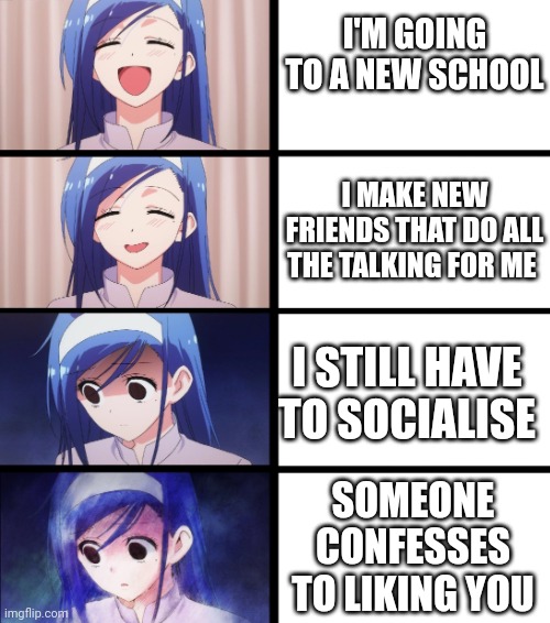 anime meme! | I'M GOING TO A NEW SCHOOL; I MAKE NEW FRIENDS THAT DO ALL THE TALKING FOR ME; I STILL HAVE TO SOCIALISE; SOMEONE CONFESSES TO LIKING YOU | image tagged in anime meme | made w/ Imgflip meme maker