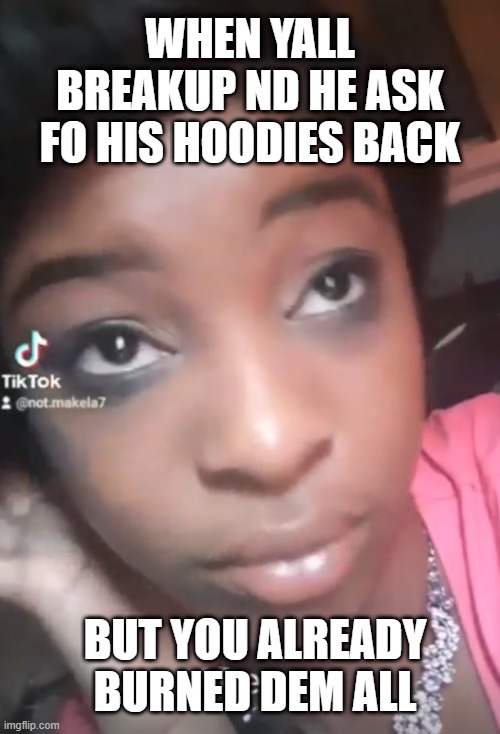 goin thru it rn |  WHEN YALL BREAKUP ND HE ASK FO HIS HOODIES BACK; BUT YOU ALREADY BURNED DEM ALL | image tagged in what a night,black lives matter,drunk | made w/ Imgflip meme maker