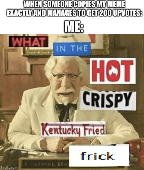 How the hell are those memes even approved |  WHEN SOMEONE COPIES MY MEME EXACTLY AND MANAGES TO GET 200 UPVOTES:; ME: | image tagged in what in the hot crispy kentucky fried frick,memes,funny,relatable,sad but true | made w/ Imgflip meme maker