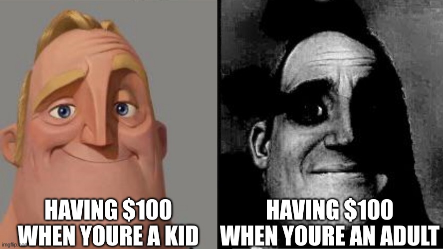 Traumatized Mr. Incredible |  HAVING $100 WHEN YOURE A KID; HAVING $100 WHEN YOURE AN ADULT | image tagged in traumatized mr incredible | made w/ Imgflip meme maker