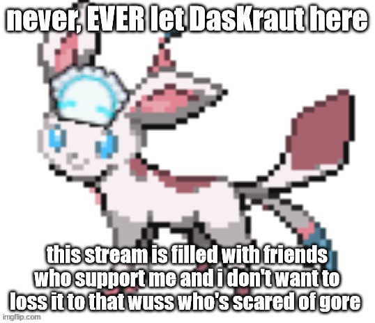 fun fact (if daskraut's reading this): idk likes my ship XD | never, EVER let DasKraut here; this stream is filled with friends who support me and i don't want to loss it to that wuss who's scared of gore | image tagged in sylceon | made w/ Imgflip meme maker