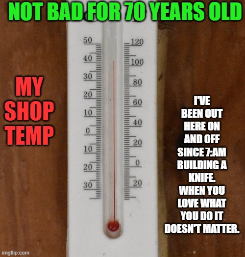 Not bad for an old guy! | NOT BAD FOR 70 YEARS OLD; I'VE BEEN OUT HERE ON AND OFF SINCE 7:AM BUILDING A KNIFE. WHEN YOU LOVE WHAT YOU DO IT DOESN'T MATTER. MY SHOP TEMP | image tagged in 106 degrees,kewlew,i still shovel snow in the winter also | made w/ Imgflip meme maker