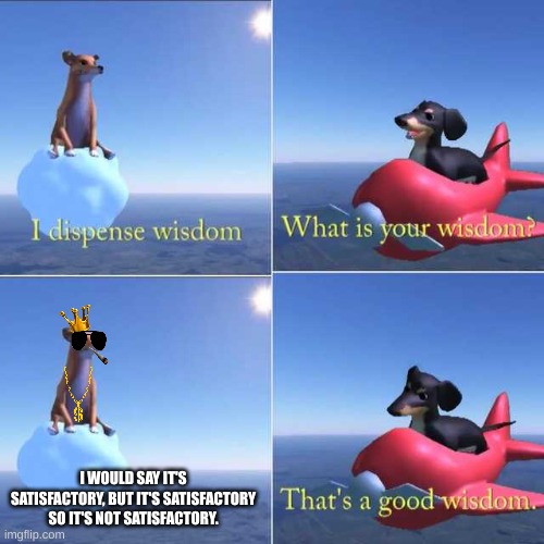 Wisdom Dog | I WOULD SAY IT'S SATISFACTORY, BUT IT'S SATISFACTORY SO IT'S NOT SATISFACTORY. | image tagged in wisdom dog | made w/ Imgflip meme maker