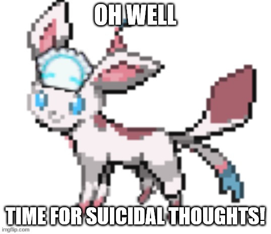 fr, not again | OH WELL; TIME FOR SUICIDAL THOUGHTS! | image tagged in sylceon | made w/ Imgflip meme maker