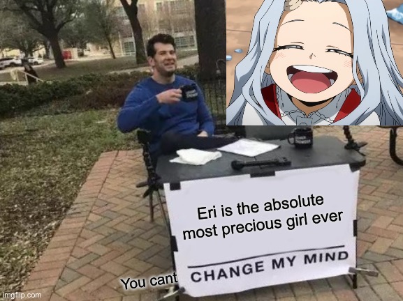 Change My Mind Meme |  Eri is the absolute most precious girl ever; You cant | image tagged in memes,change my mind | made w/ Imgflip meme maker