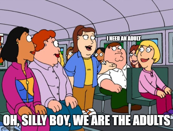 I NEED AN ADULT; OH, SILLY BOY, WE ARE THE ADULTS | image tagged in peter griffin,family guy | made w/ Imgflip meme maker