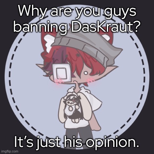 - | Why are you guys banning DasKraut? It’s just his opinion. | made w/ Imgflip meme maker