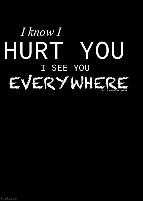 I hurt too | HURT YOU; I know I; I SEE YOU; EVERYWHERE; THE SHAREEN SHOW | image tagged in sadquotes,lovequotes,traumaquotes,abuse,domestic abuse | made w/ Imgflip meme maker