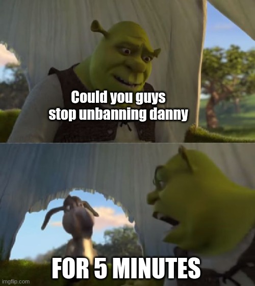 PLEASE, its getting annoying ffs | Could you guys stop unbanning danny; FOR 5 MINUTES | image tagged in could you not ___ for 5 minutes | made w/ Imgflip meme maker