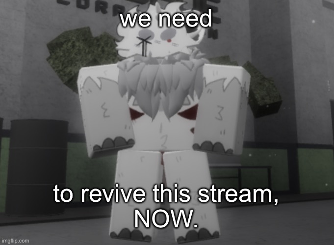 (link in comments) | we need; to revive this stream,
NOW. | made w/ Imgflip meme maker