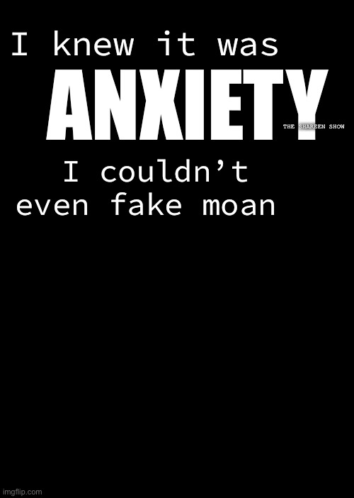 Anxiety’s working | ANXIETY; I knew it was; THE SHAREEN SHOW; I couldn’t even fake moan | image tagged in anxiety,working,trauma | made w/ Imgflip meme maker