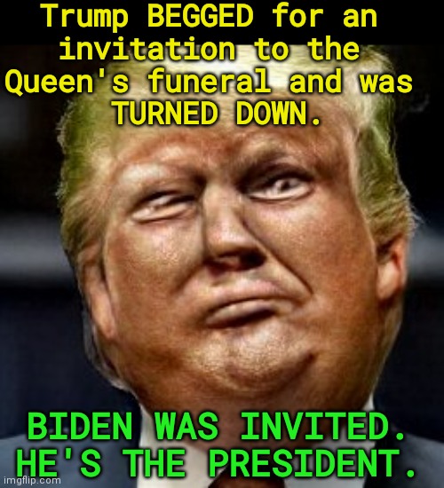 Trump brags about his fantasies, not about anything he's done. | Trump BEGGED for an 
invitation to the 
Queen's funeral and was 
TURNED DOWN. BIDEN WAS INVITED. HE'S THE PRESIDENT. | image tagged in queen,funeral,biden,president,not,trump | made w/ Imgflip meme maker