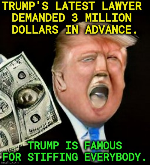 Including you. | TRUMP'S LATEST LAWYER 
DEMANDED 3 MILLION 
DOLLARS IN ADVANCE. TRUMP IS FAMOUS FOR STIFFING EVERYBODY. | image tagged in trump,deadbeat,crook,criminal | made w/ Imgflip meme maker