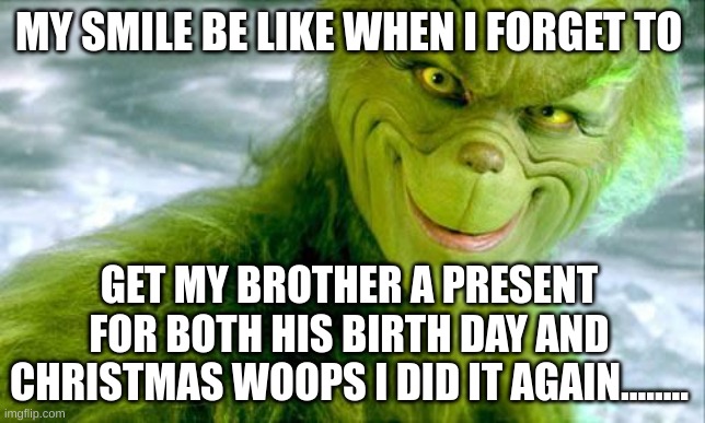 Woops i did it again #tends to be a meseed up sister | MY SMILE BE LIKE WHEN I FORGET TO; GET MY BROTHER A PRESENT FOR BOTH HIS BIRTH DAY AND CHRISTMAS WOOPS I DID IT AGAIN........ | image tagged in the grinch jim carrey | made w/ Imgflip meme maker
