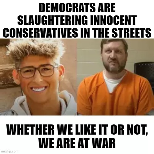 DEMOCRATS ARE SLAUGHTERING INNOCENT CONSERVATIVES IN THE STREETS; WHETHER WE LIKE IT OR NOT, 
WE ARE AT WAR | image tagged in cayler ellingson,democrats | made w/ Imgflip meme maker
