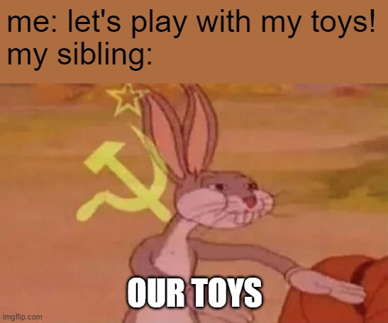 siblings |  me: let's play with my toys!
my sibling:; OUR TOYS | image tagged in bugs bunny communist,siblings,toys | made w/ Imgflip meme maker