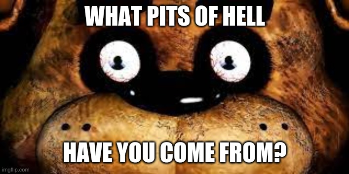 WHAT PITS OF HELL HAVE YOU COME FROM? | made w/ Imgflip meme maker