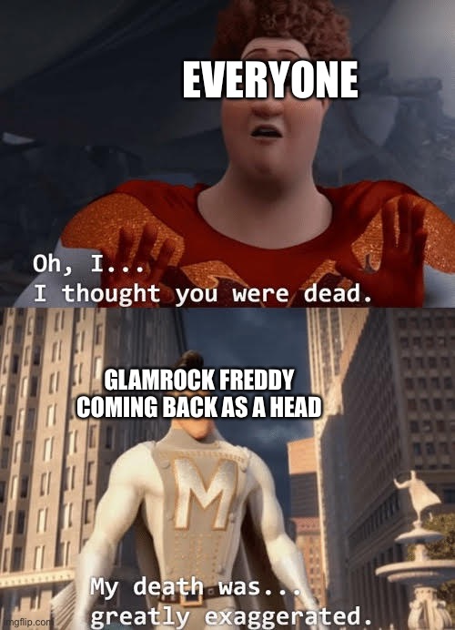 My death was greatly exaggerated | EVERYONE; GLAMROCK FREDDY COMING BACK AS A HEAD | image tagged in my death was greatly exaggerated,fnaf,fnaf security breach | made w/ Imgflip meme maker