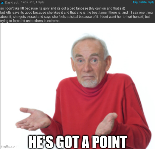 i mean the fanbase has nsfw and fetishes also if daskraut see's this then search flippy fangirl and youll see their worse then m | HE'S GOT A POINT | made w/ Imgflip meme maker