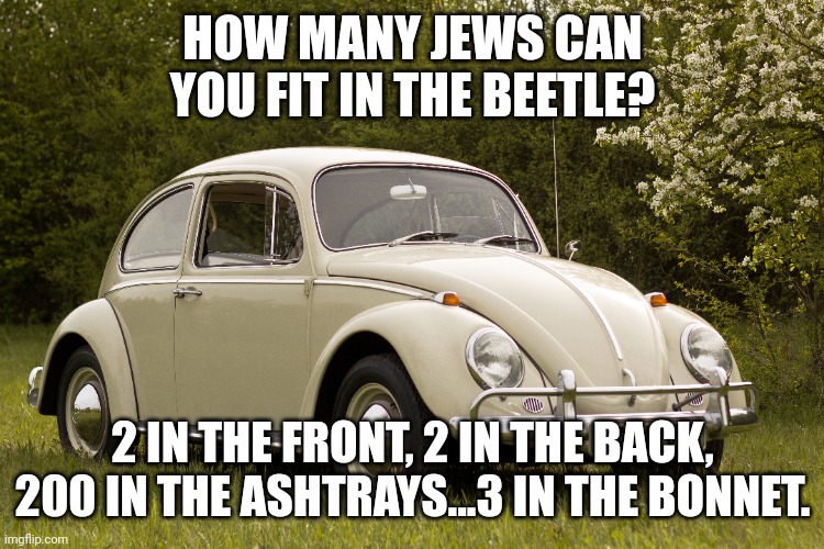 HOW MANY JEWS CAN YOU FIT IN THE BEETLE? 2 IN THE FRONT, 2 IN THE BACK, 200 IN THE ASHTRAYS...3 IN THE BONNET. | image tagged in holocaust,volkswagen,beetle,dark humor | made w/ Imgflip meme maker