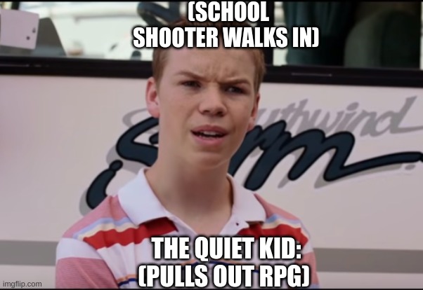 STOP SCHOOL SHOOTINGS! | (SCHOOL SHOOTER WALKS IN); THE QUIET KID: (PULLS OUT RPG) | image tagged in you guys are getting paid | made w/ Imgflip meme maker