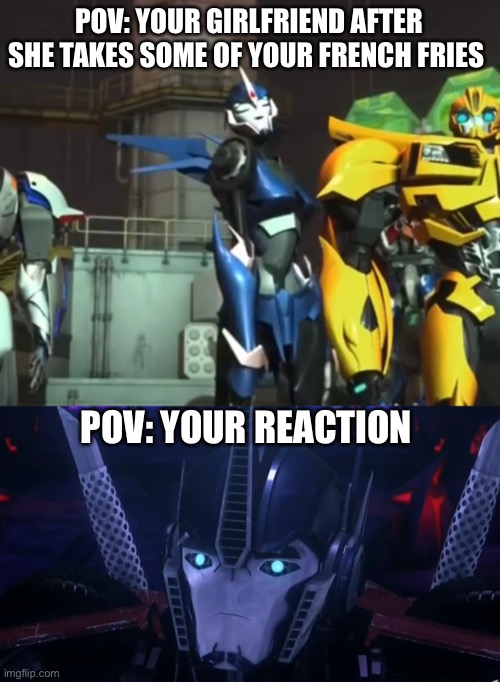 If Optimus and Arcee were a couple |  POV: YOUR GIRLFRIEND AFTER SHE TAKES SOME OF YOUR FRENCH FRIES; POV: YOUR REACTION | image tagged in transformers prime,optimus prime,arcee,french fries,girlfriend,pov | made w/ Imgflip meme maker