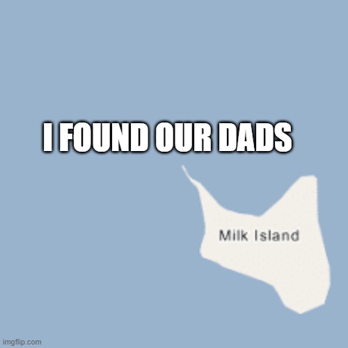 omg quick pack your bags | I FOUND OUR DADS | image tagged in funny | made w/ Imgflip meme maker
